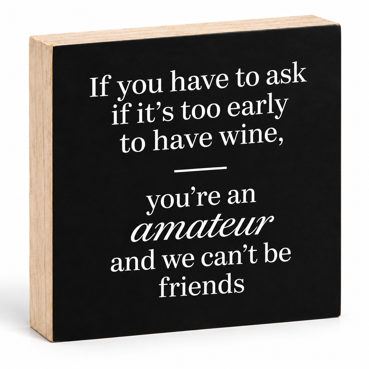 A square decorative wooden sign with a black front panel and natural light wood sides, featuring white text that reads, 'If you have to ask if it's too early to have wine, you're an amateur and we can't be friends.'.