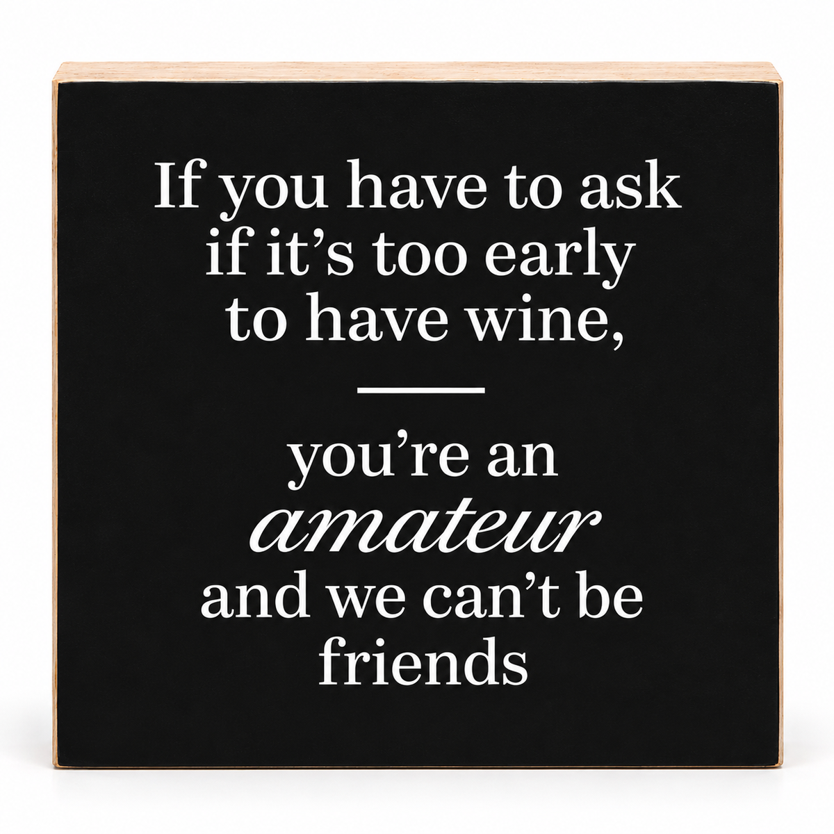 A square black decorative sign with white text that reads, 'If you have to ask if it's too early to have wine, you're an amateur and we can't be friends.' The sign has a light natural wood border and is shown against a plain white background.