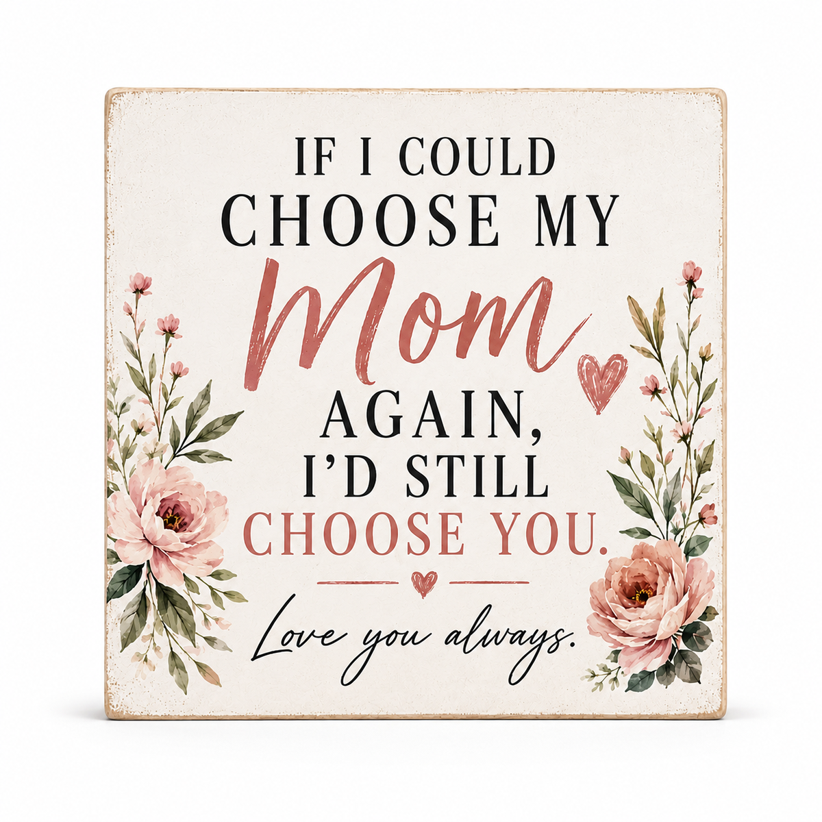 A square decorative sign with a distressed cream background featuring the quote 'IF I COULD CHOOSE MY Mom AGAIN, I'D STILL CHOOSE YOU. Love you always.