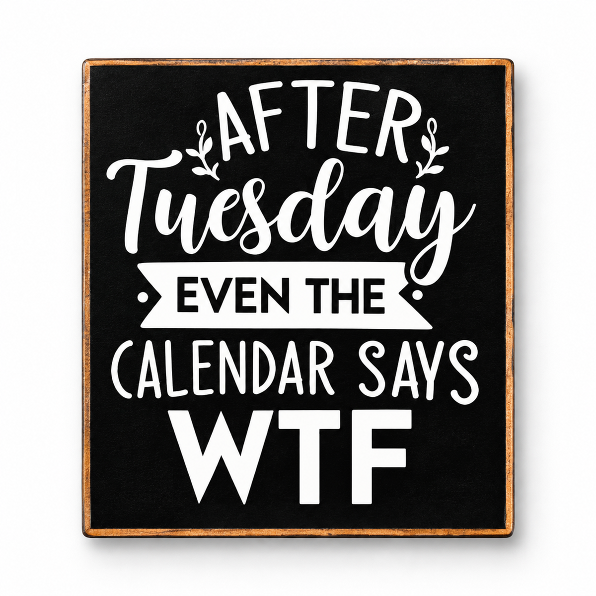 A square black decorative sign with a rustic brown wood border and white text that reads, 'AFTER Tuesday EVEN THE CALENDAR SAYS WTF' on a clean white background.
