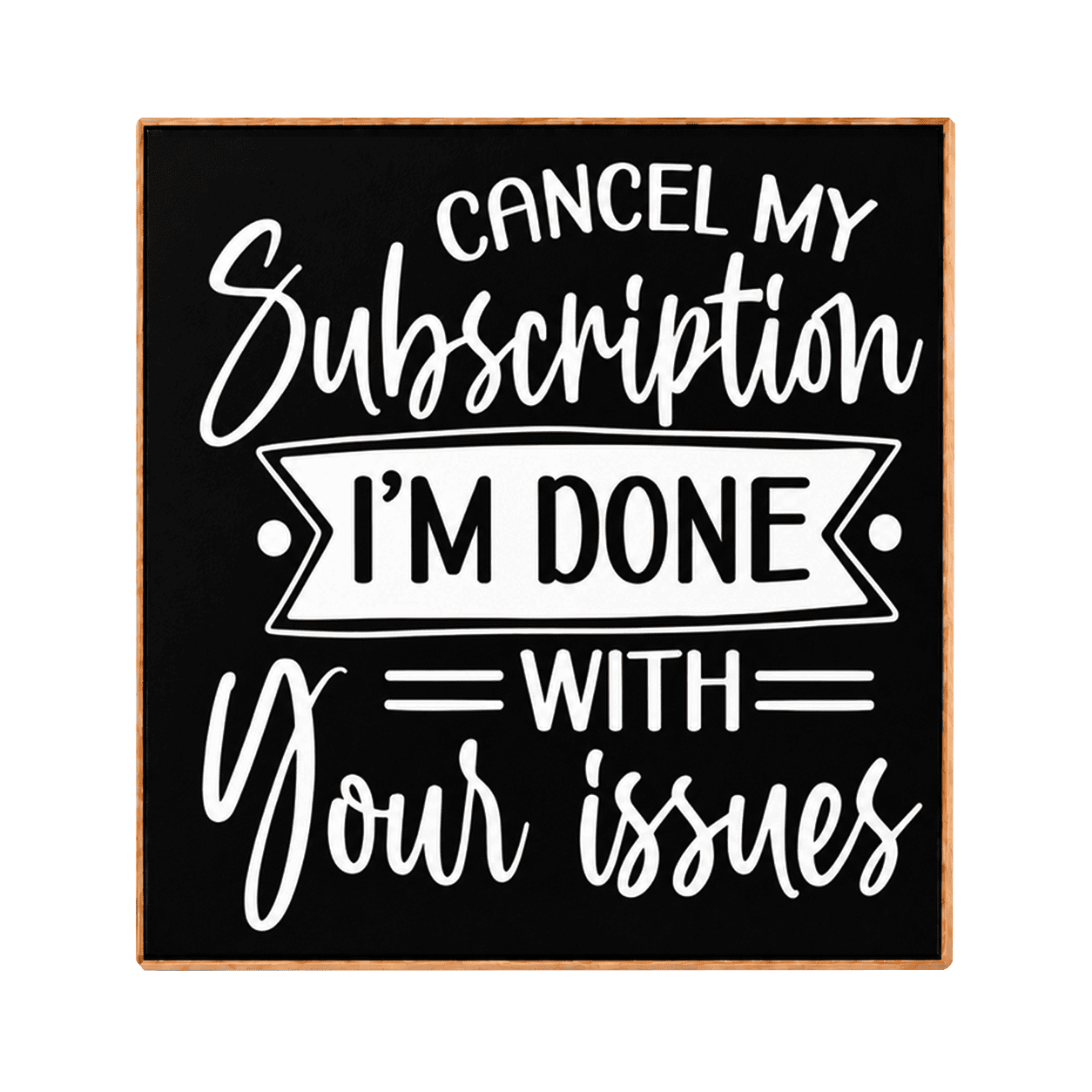 Square decorative sign with a black face, white lettering that reads 'CANCEL MY Subscription I'M DONE WITH Your issues,' and a light wood border on a white background.