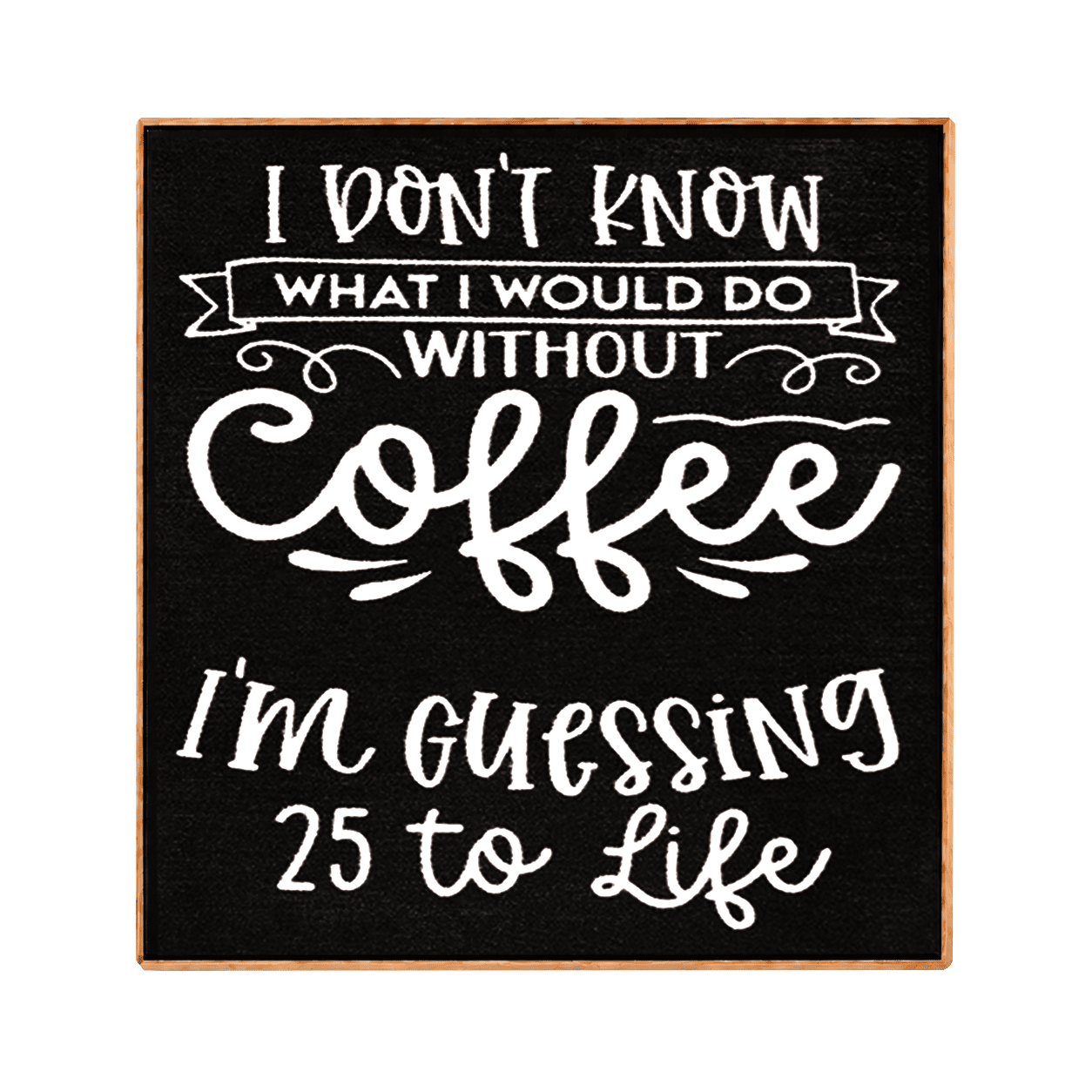 A square decorative sign with a black chalkboard-style background and light wood border, featuring white hand-lettered text that reads, 'I DON'T KNOW WHAT I WOULD DO WITHOUT Coffee I'm GUESSING 25 to Life.'.