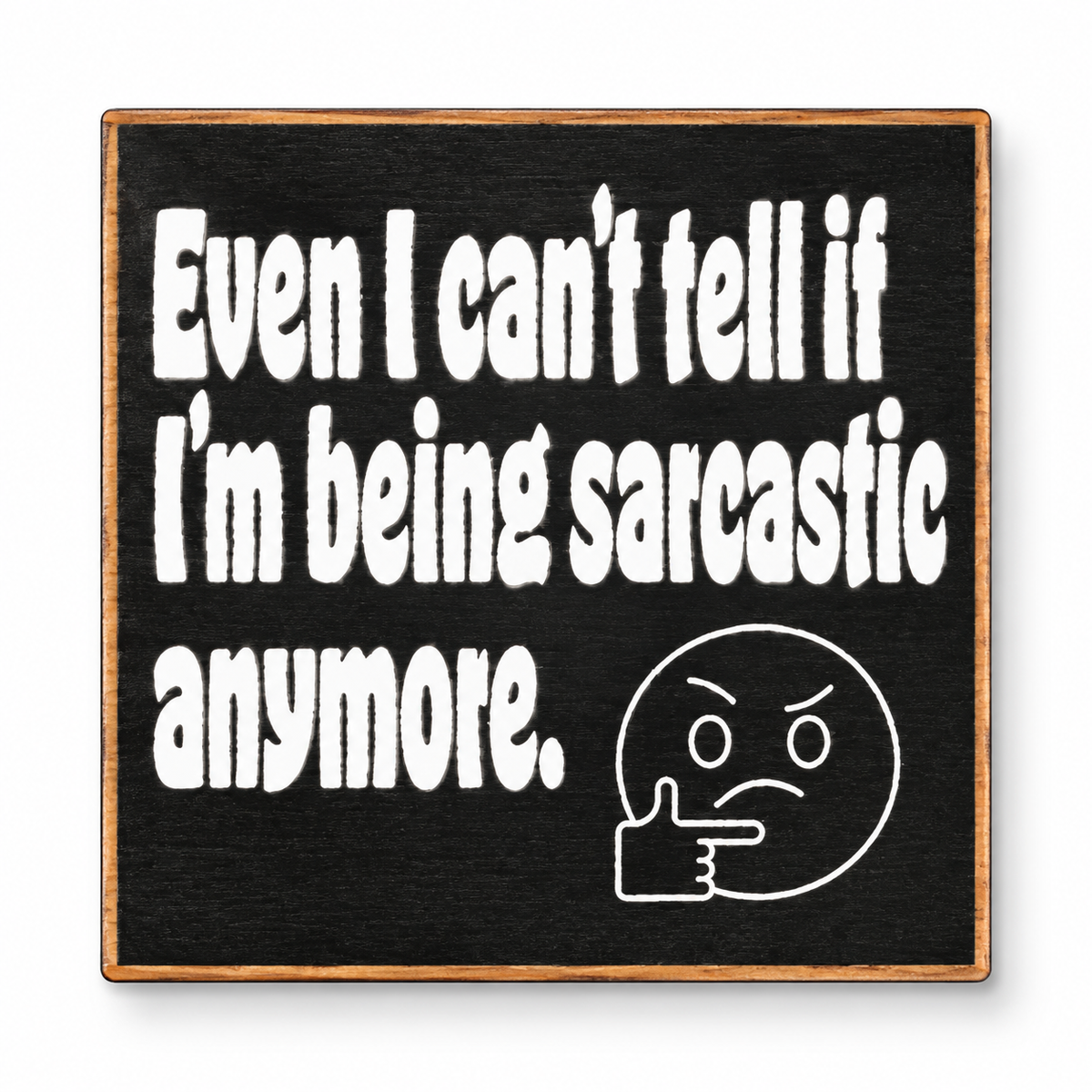 A square black sign with a light wood border, featuring white hand-painted text that reads 'Even I can't tell if I'm being sarcastic anymore.' and a white thinking face emoji with a pointing hand, shown on a white background.