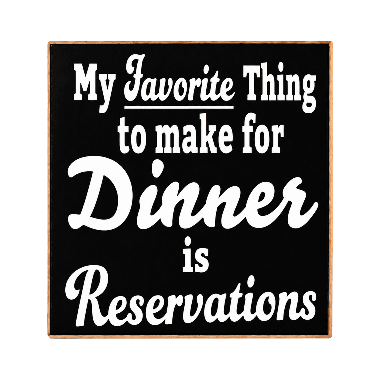 A square decorative sign with a black background and white lettering that reads, 'My Favorite Thing to make for Dinner is Reservations.' The sign has a thin warm brown wood-toned border and is centered on a plain white background.