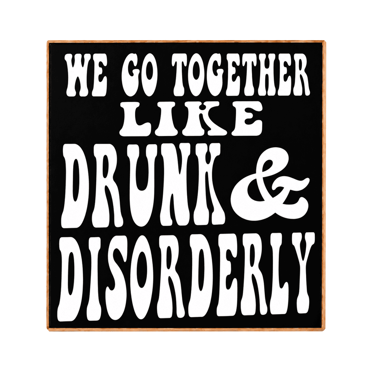 A square decorative sign with a black face, white retro-style text reading 'WE GO TOGETHER LIKE DRUNK & DISORDERLY,' and a thin warm brown wood border on a white background.