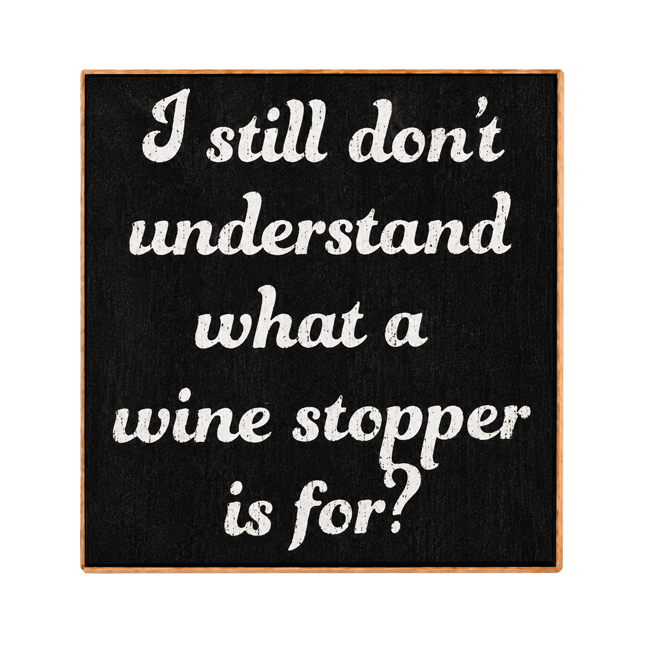 A square black sign with a light wood border and white chalk-style text that reads, 'I still don't understand what a wine stopper is for?' on a plain white background.
