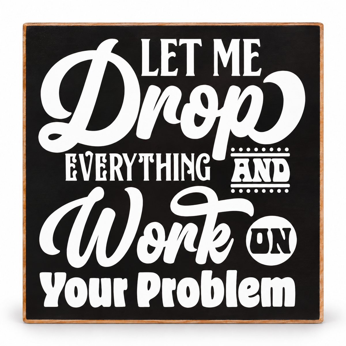 Square decorative sign with a black face and natural wood border, featuring large white text that reads, 'LET ME Drop EVERYTHING AND Work ON Your Problem.'.