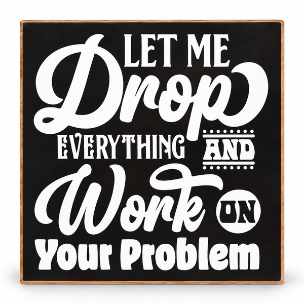 Square decorative sign with a black face and natural wood border, featuring large white text that reads, 'LET ME Drop EVERYTHING AND Work ON Your Problem.'.