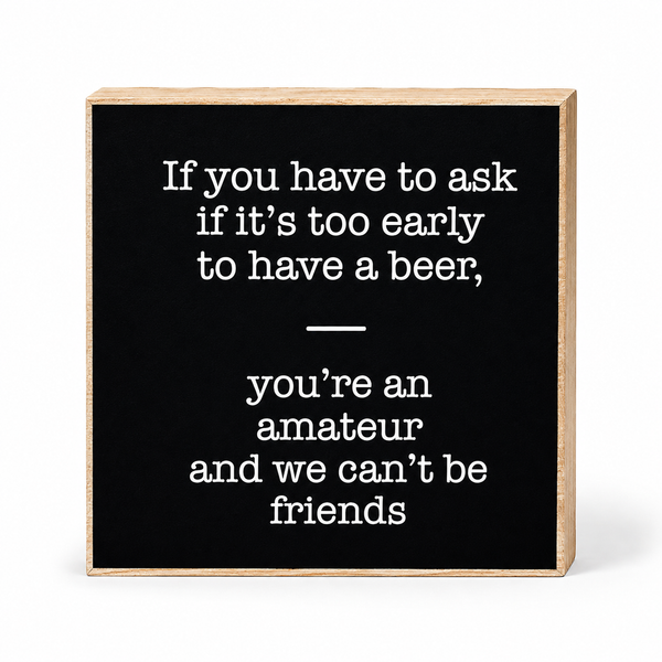 If You Have to Ask If It's Too Early to Drink A Beer You're an Amateur We Can't Be Friends Sign and Gift
