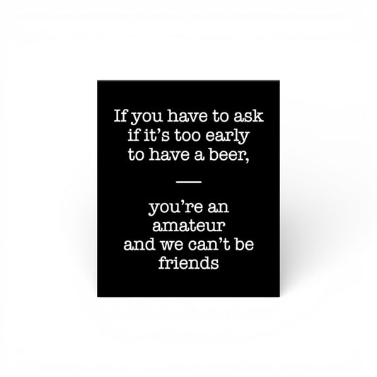 If You Have to Ask If It's Too Early to Drink A Beer You're an Amateur We Can't Be Friends Sign and Gift